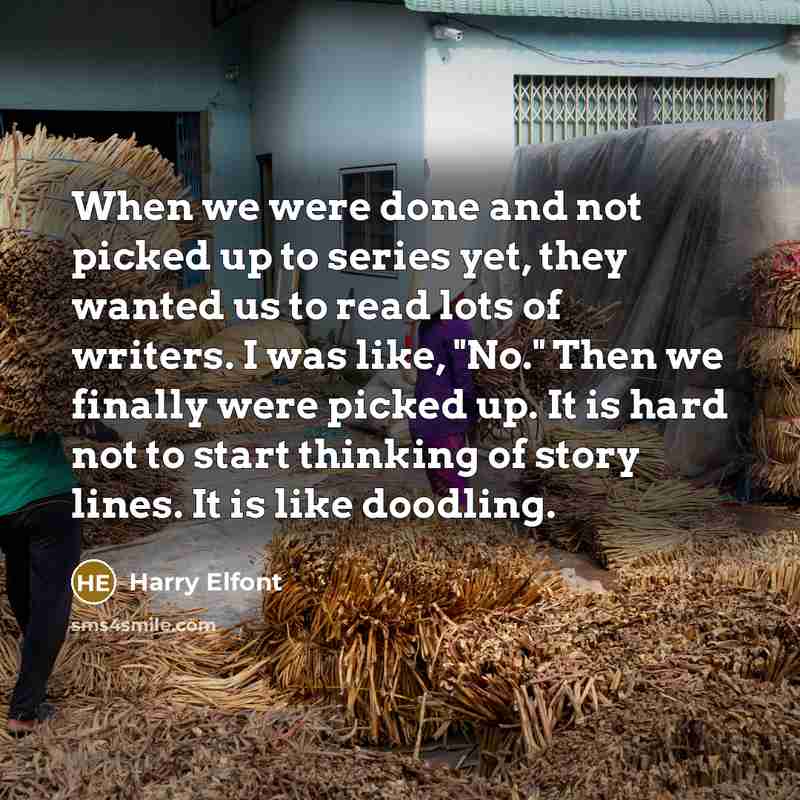 “When we were done and not picked up to series yet, they wanted us to read lots of writers. I was like, "No." Then we finally were picked up. It is hard not to start thinking of story lines. It is like doodling.” quote by Harry Elfont