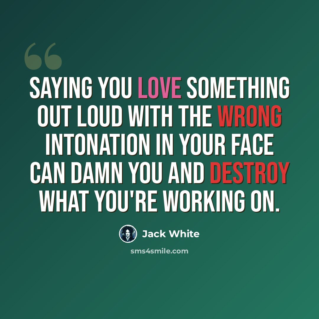 “Saying you love something out loud with the wrong intonation in your face can damn you and destroy what you're working on.” quote by Jack White