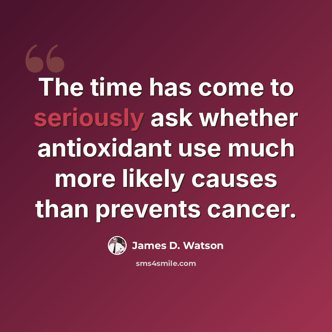 “The time has come to seriously ask whether antioxidant use much more likely causes than prevents cancer.” quote by James D. Watson
