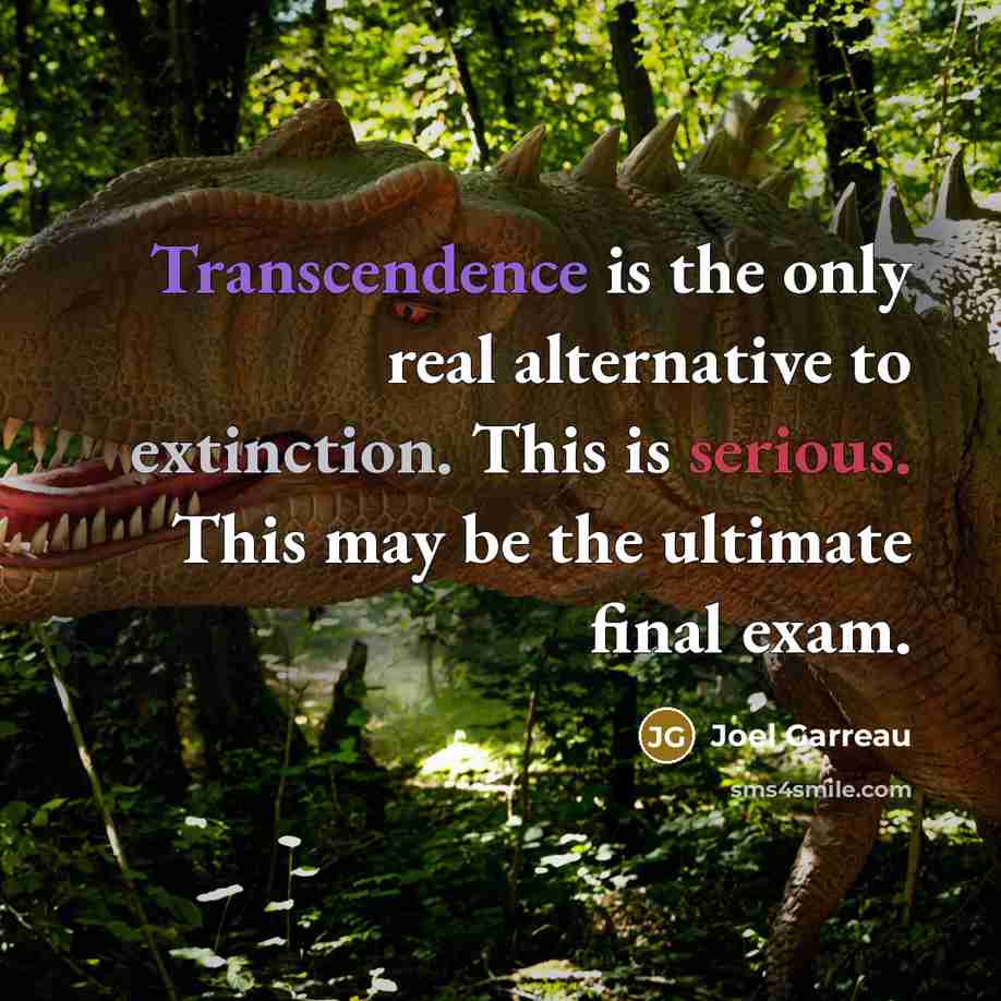 “Transcendence is the only real alternative to extinction. This is serious. This may be the ultimate final exam.” quote by Joel Garreau