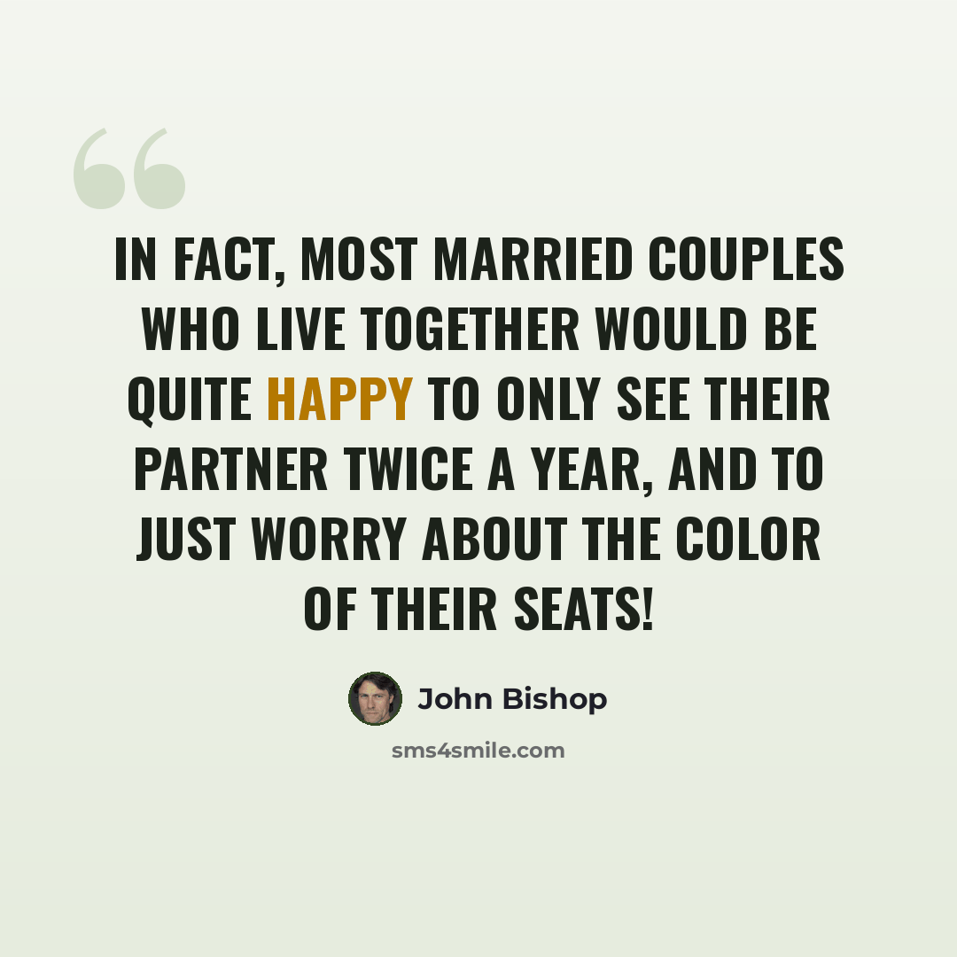 “In fact, most married couples who live together would be quite happy to only see their partner twice a year, and to just worry about the color of their seats!” quote by John Bishop