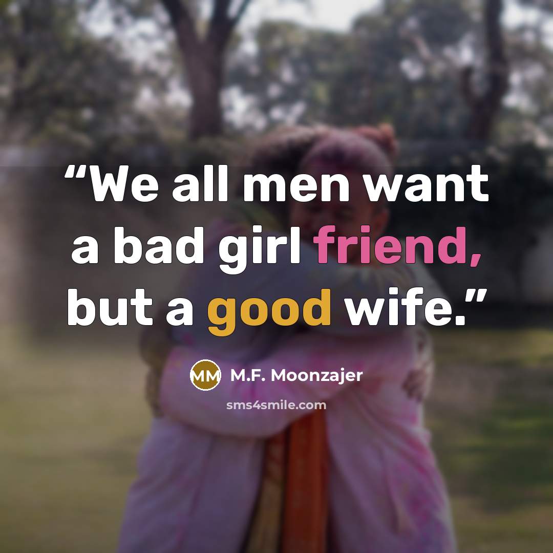 “We all men want a bad girl friend, but a good wife.” quote by M.F. Moonzajer