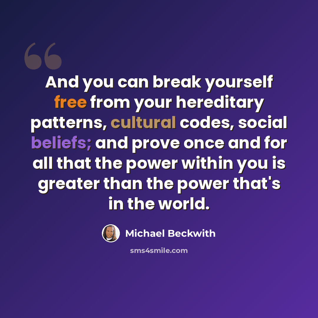 “And you can break yourself free from your hereditary patterns, cultural codes, social beliefs; and prove once and for all that the power within you is greater than the power that's in the world.” quote by Michael Beckwith