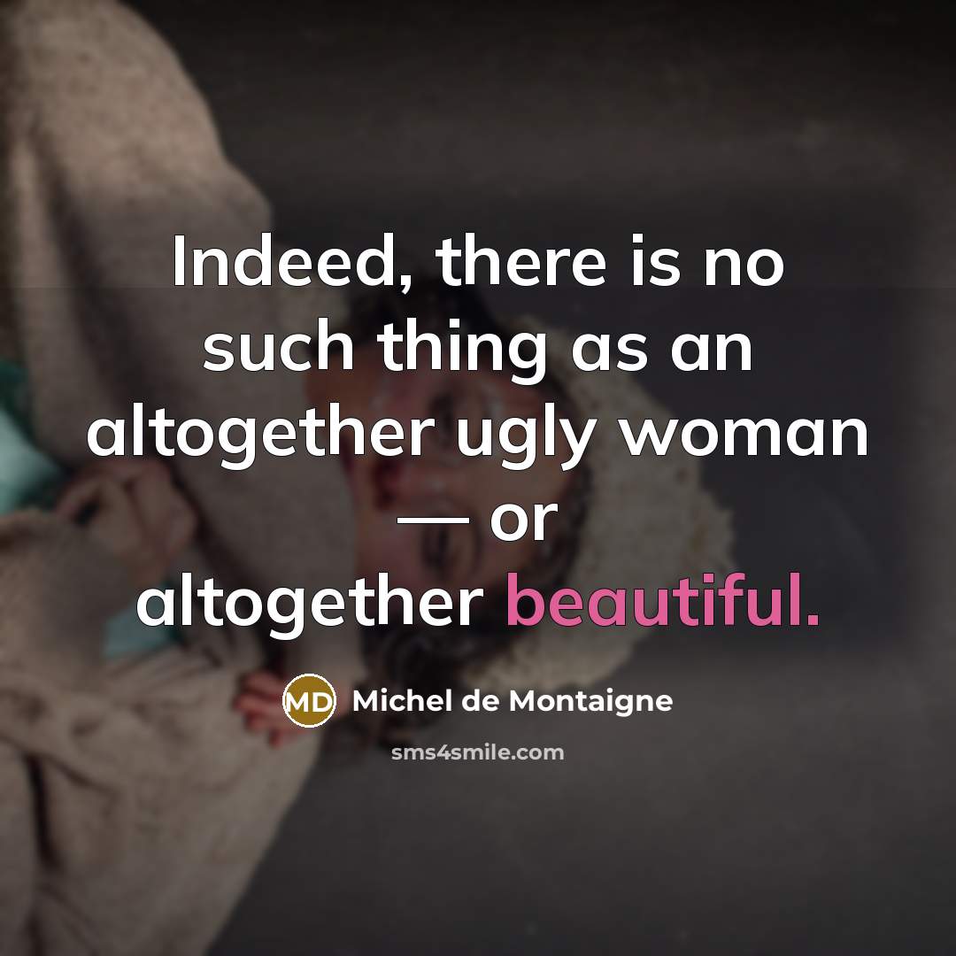 “Indeed, there is no such thing as an altogether ugly woman — or altogether beautiful.” quote by Michel de Montaigne