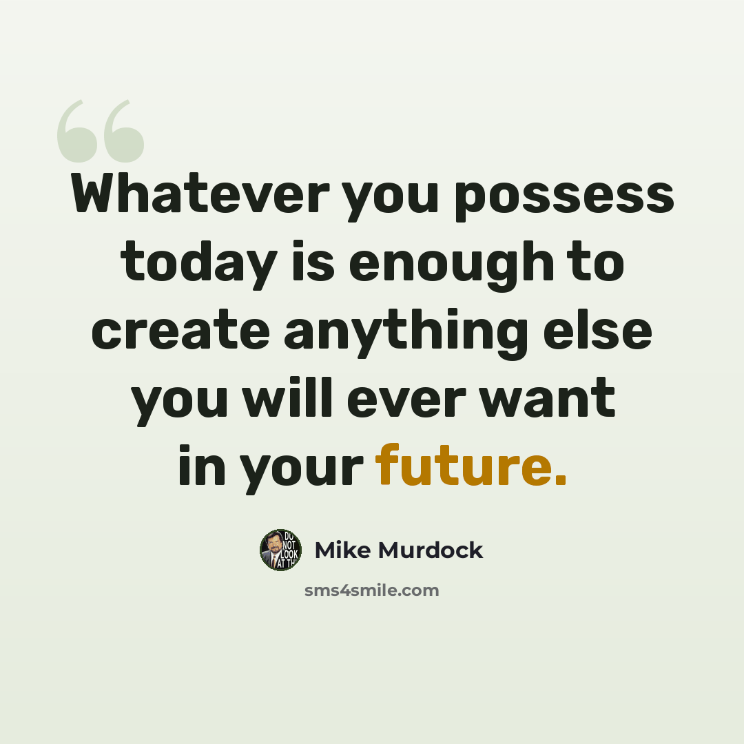 “Whatever you possess today is enough to create anything else you will ever want in your future.” quote by Mike Murdock