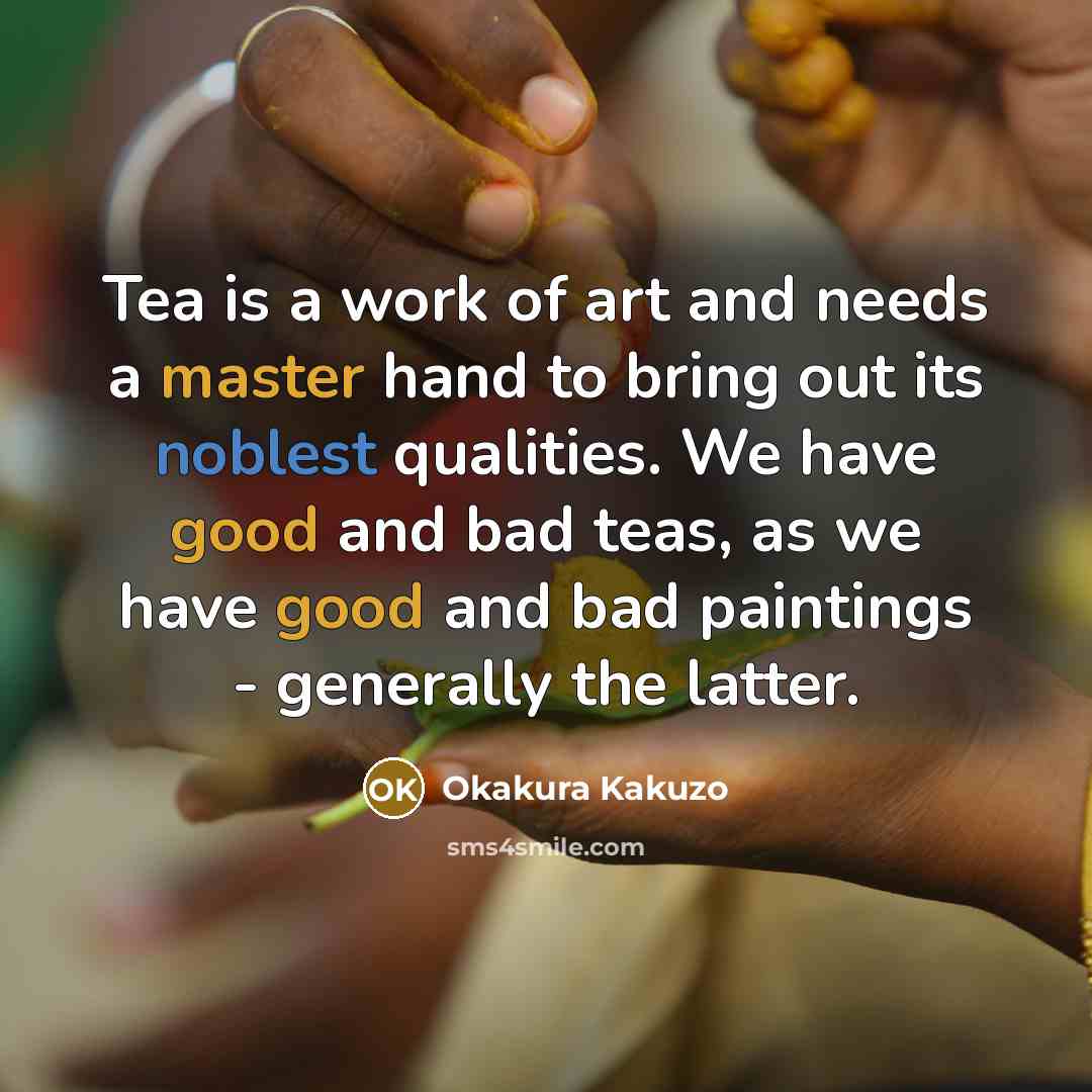 “Tea is a work of art and needs a master hand to bring out its noblest qualities. We have good and bad teas, as we have good and bad paintings - generally the latter.” quote by Okakura Kakuzo