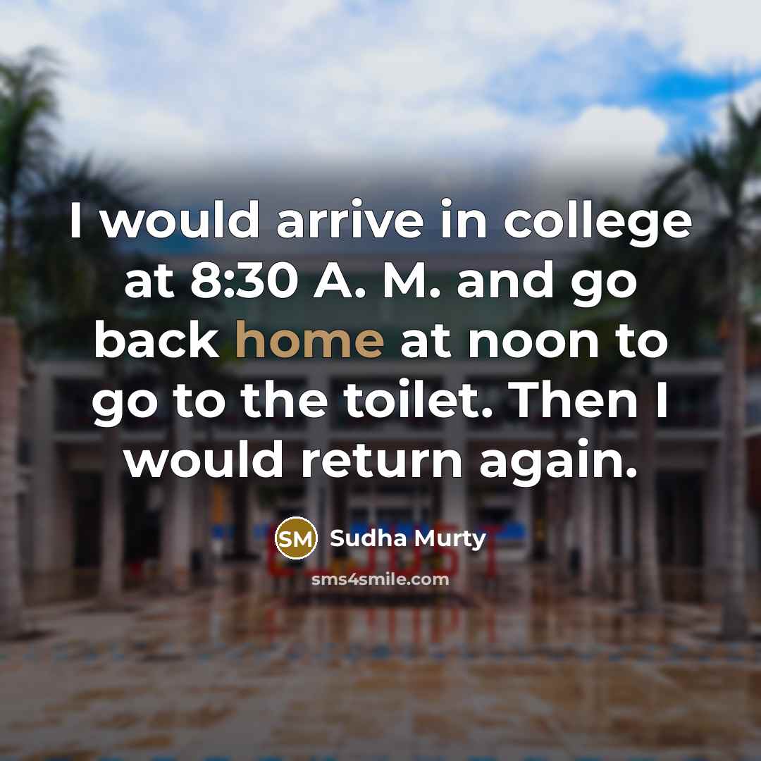 “I would arrive in college at 8:30 A. M. and go back home at noon to go to the toilet. Then I would return again.” quote by Sudha Murty