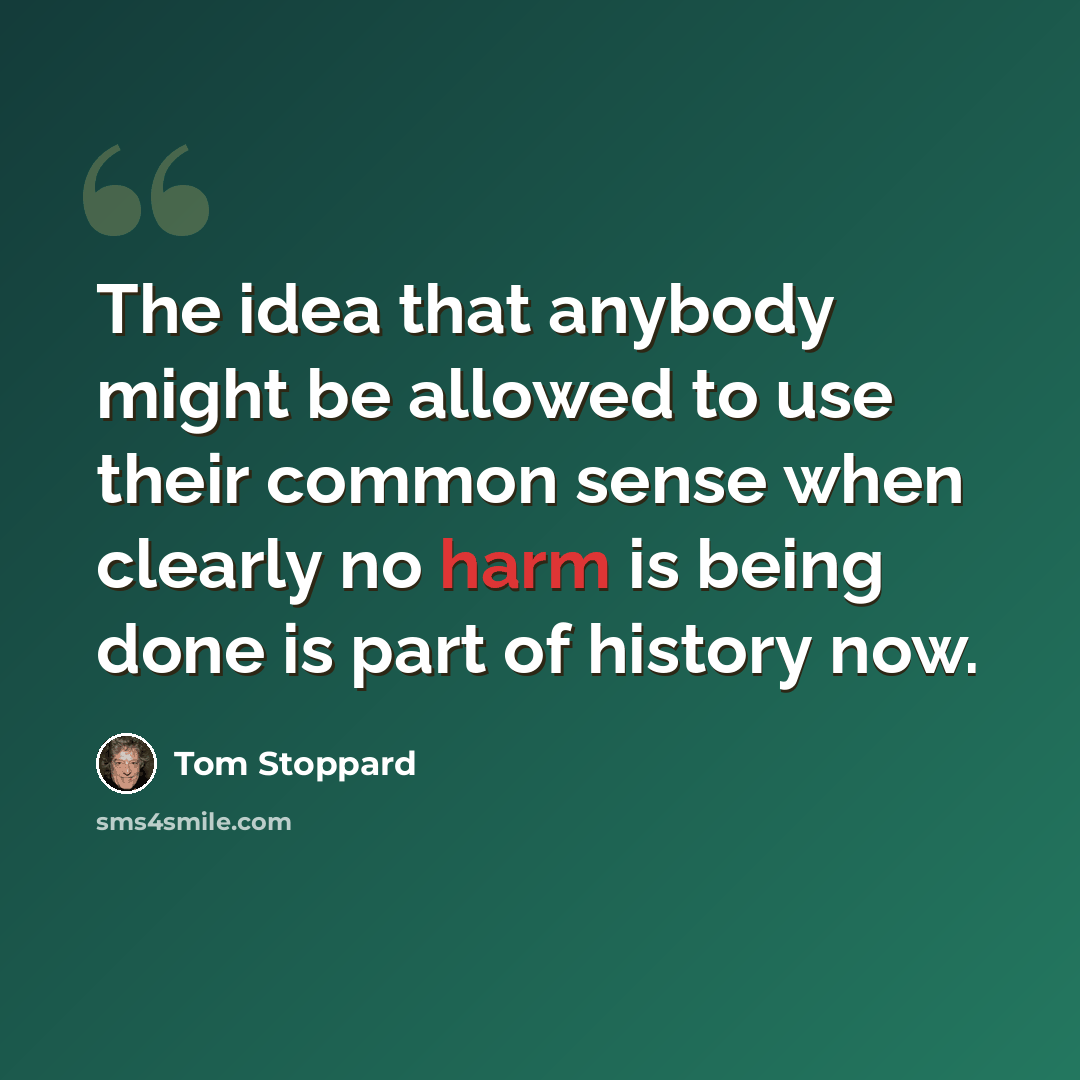 “The idea that anybody might be allowed to use their common sense when clearly no harm is being done is part of history now.” quote by Tom Stoppard