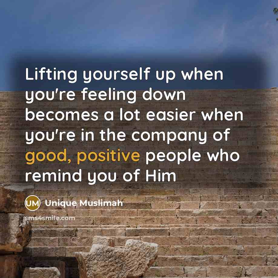 “Lifting yourself up when you're feeling down becomes a lot easier when you're in the company of good, positive people who remind you of Him” quote by Unique Muslimah