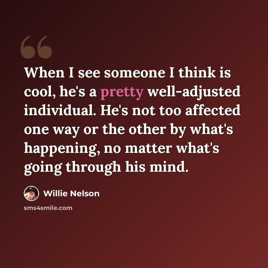“When I see someone I think is cool, he's a pretty well-adjusted individual. He's not too affected one way or the other by what's happening, no matter what's going through his mind.” quote by Willie Nelson