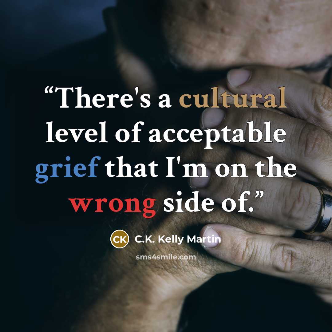 “There's a cultural level of acceptable grief that I'm on the wrong side of.” quote by C.K. Kelly Martin
