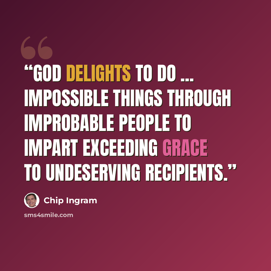 “God delights to do ... impossible things through improbable people to impart exceeding grace to undeserving recipients.” quote by Chip Ingram