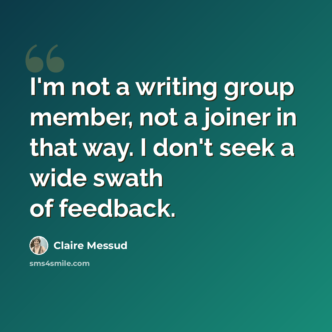 “I'm not a writing group member, not a joiner in that way. I don't seek a wide swath of feedback.” quote by Claire Messud