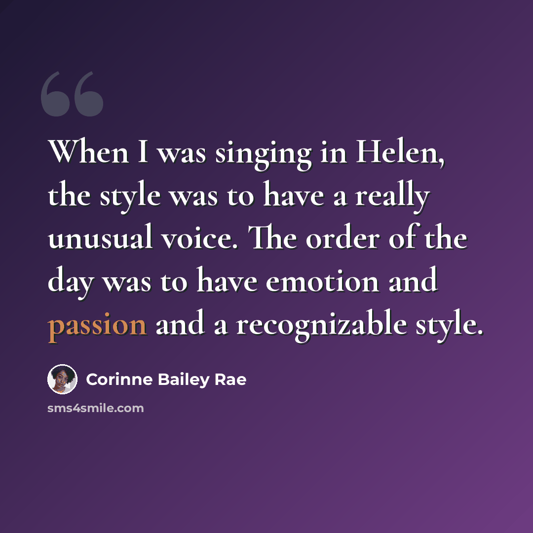 “When I was singing in Helen, the style was to have a really unusual voice. The order of the day was to have emotion and passion and a recognizable style.” quote by Corinne Bailey Rae