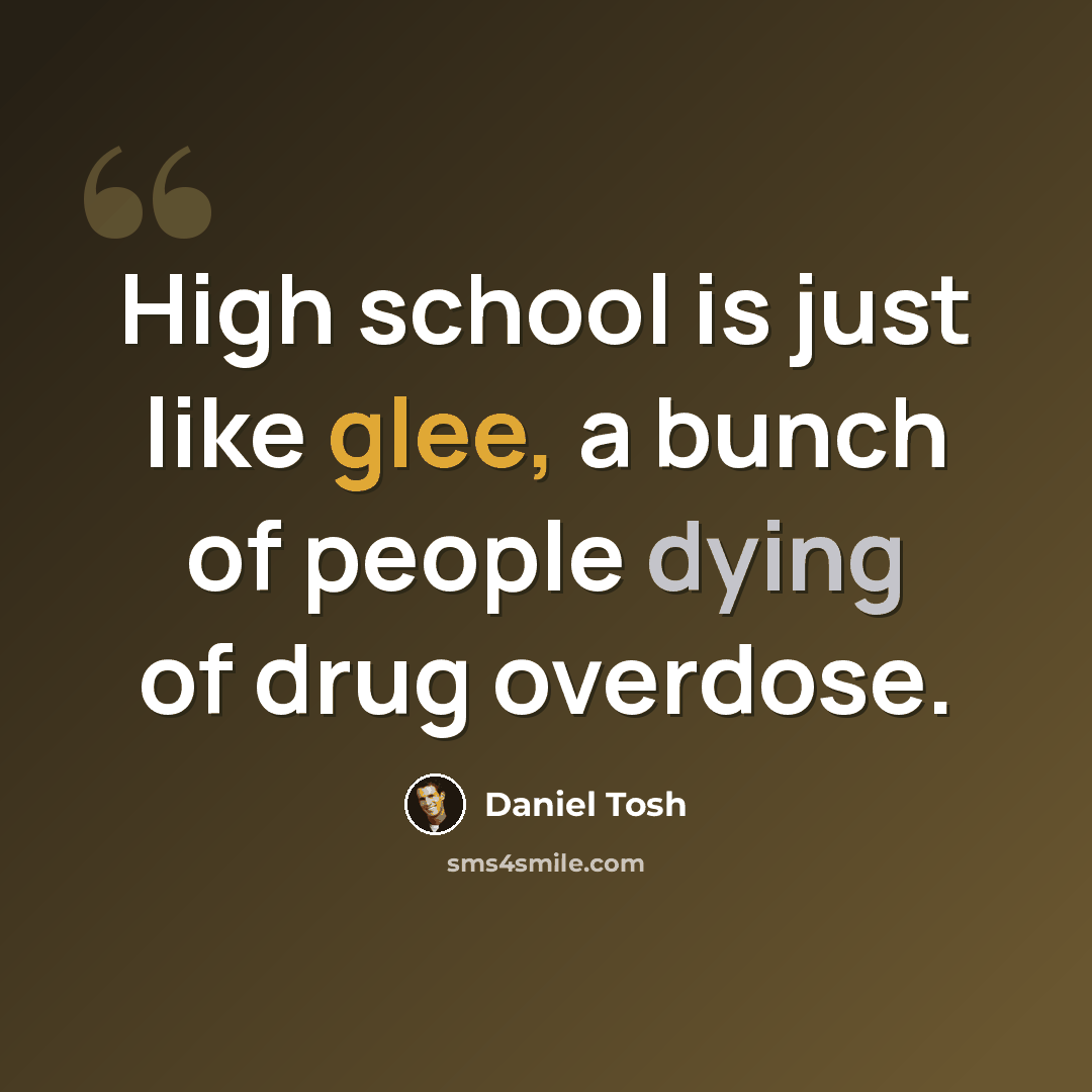 “High school is just like glee, a bunch of people dying of drug overdose.” quote by Daniel Tosh