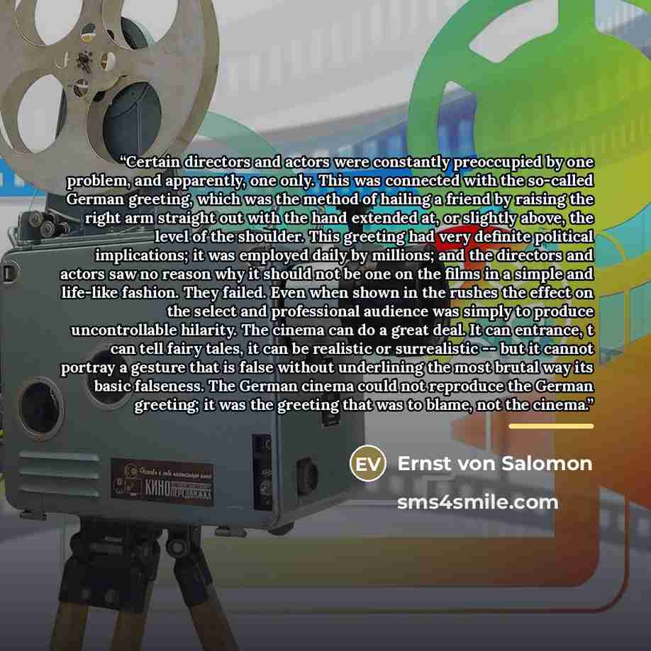 “Certain directors and actors were constantly preoccupied by one problem, and apparently, one only. This was connected with the so-called German greeting, which was the method of hailing a friend by raising the right arm straight out with the hand extended at, or slightly above, the level of the…” quote by Ernst von Salomon