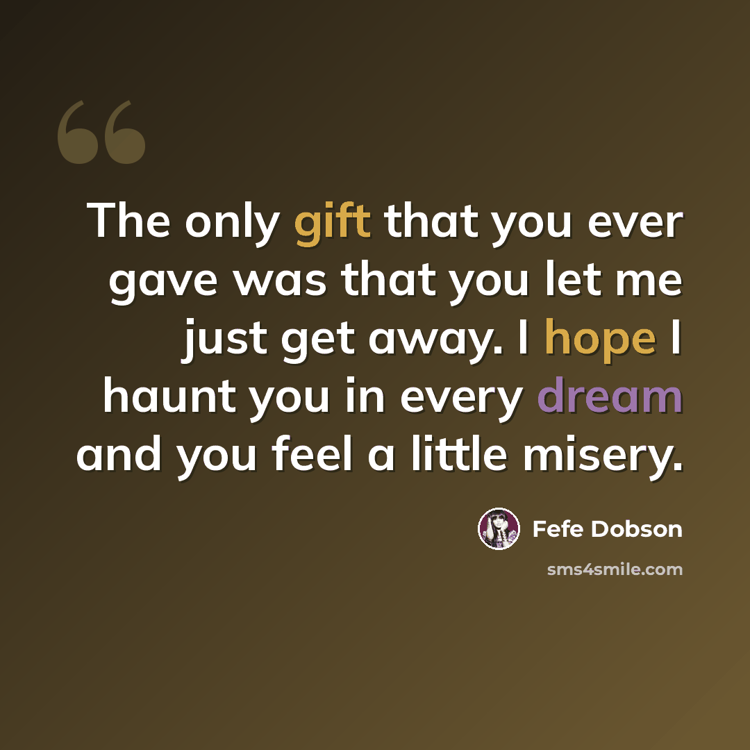 “The only gift that you ever gave was that you let me just get away. I hope I haunt you in every dream and you feel a little misery.” quote by Fefe Dobson