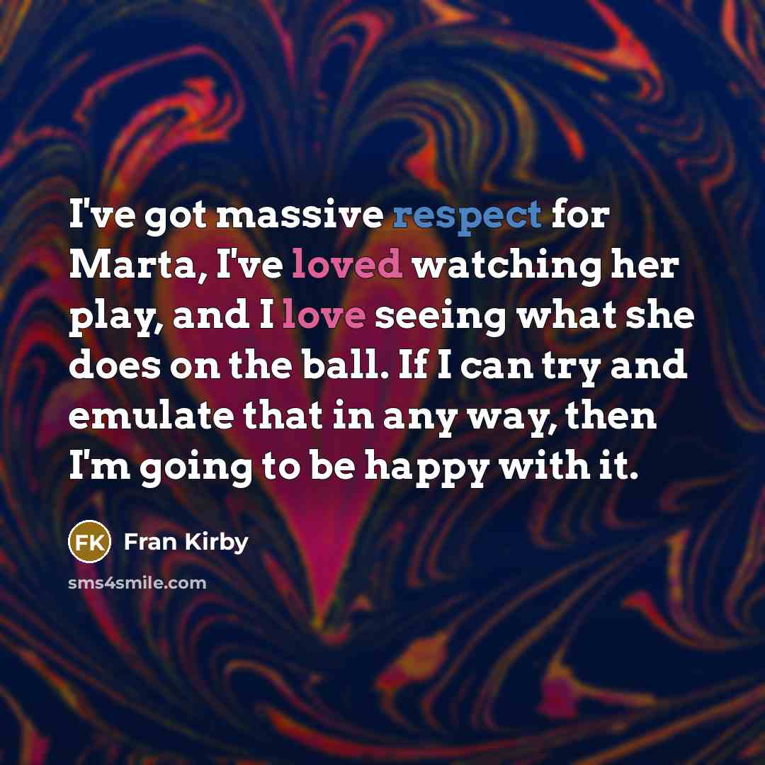 “I've got massive respect for Marta, I've loved watching her play, and I love seeing what she does on the ball. If I can try and emulate that in any way, then I'm going to be happy with it.” quote by Fran Kirby
