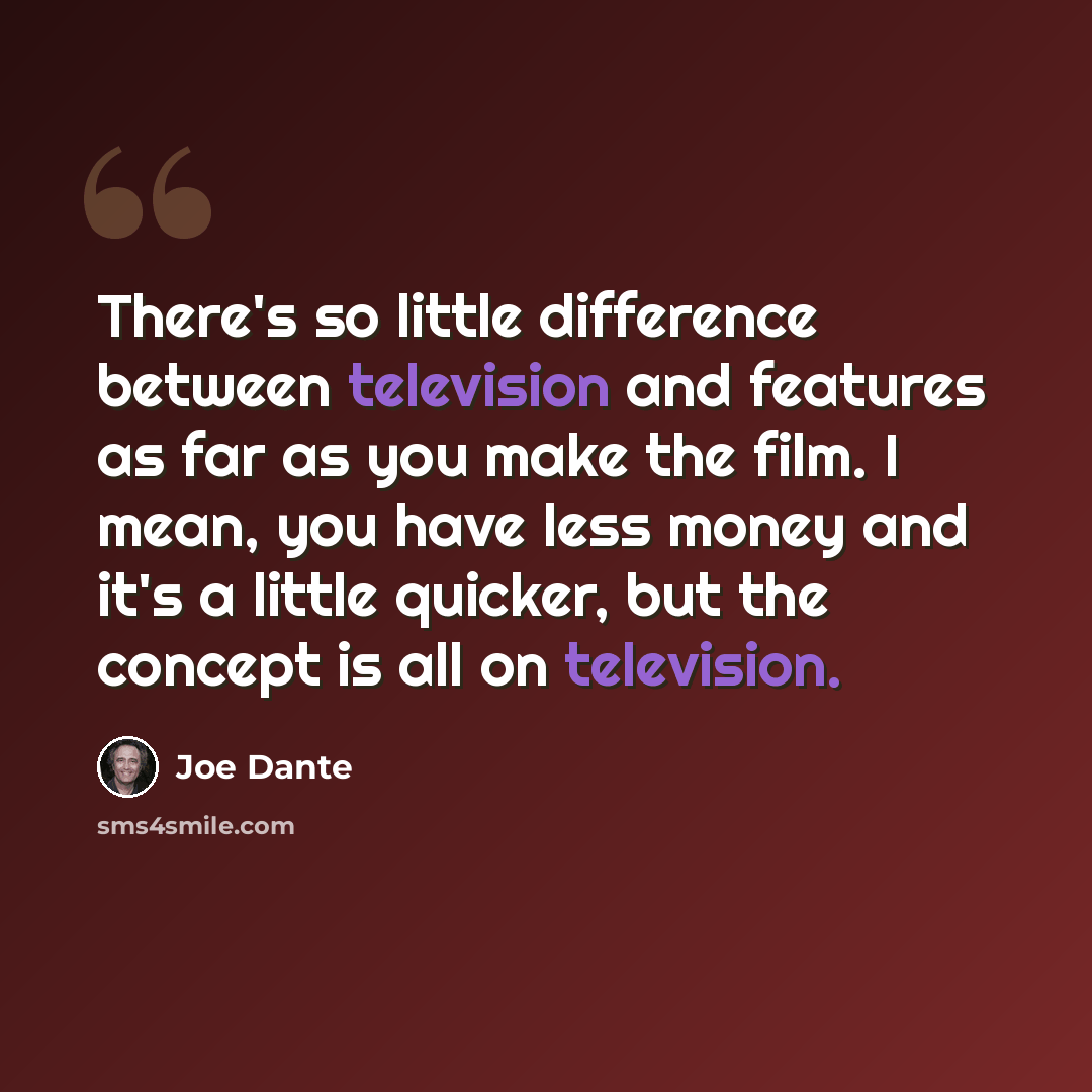 “There's so little difference between television and features as far as you make the film. I mean, you have less money and it's a little quicker, but the concept is all on television.” quote by Joe Dante