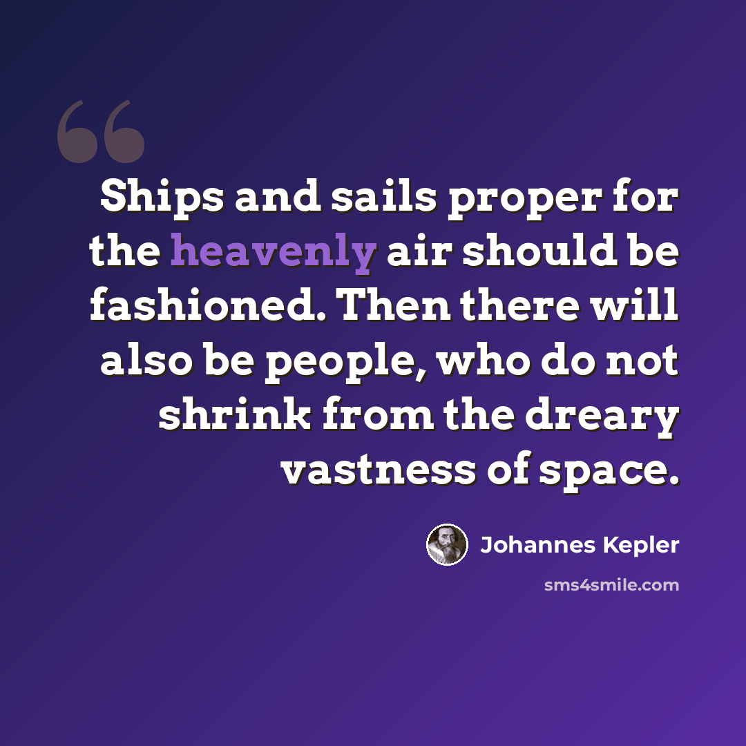“Ships and sails proper for the heavenly air should be fashioned. Then there will also be people, who do not shrink from the dreary vastness of space.” quote by Johannes Kepler