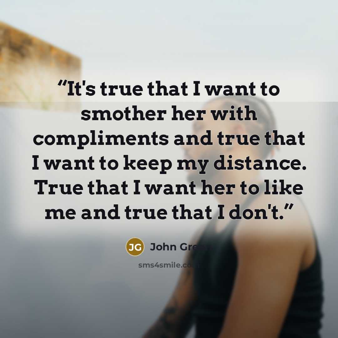 “It's true that I want to smother her with compliments and true that I want to keep my distance. True that I want her to like me and true that I don't.” quote by John Green