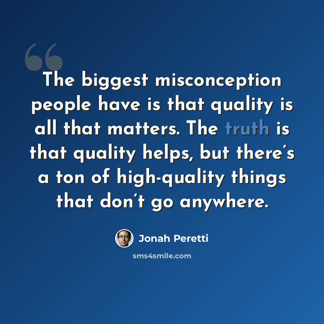 “The biggest misconception people have is that quality is all that matters. The truth is that quality helps, but there’s a ton of high-quality things that don’t go anywhere.” quote by Jonah Peretti