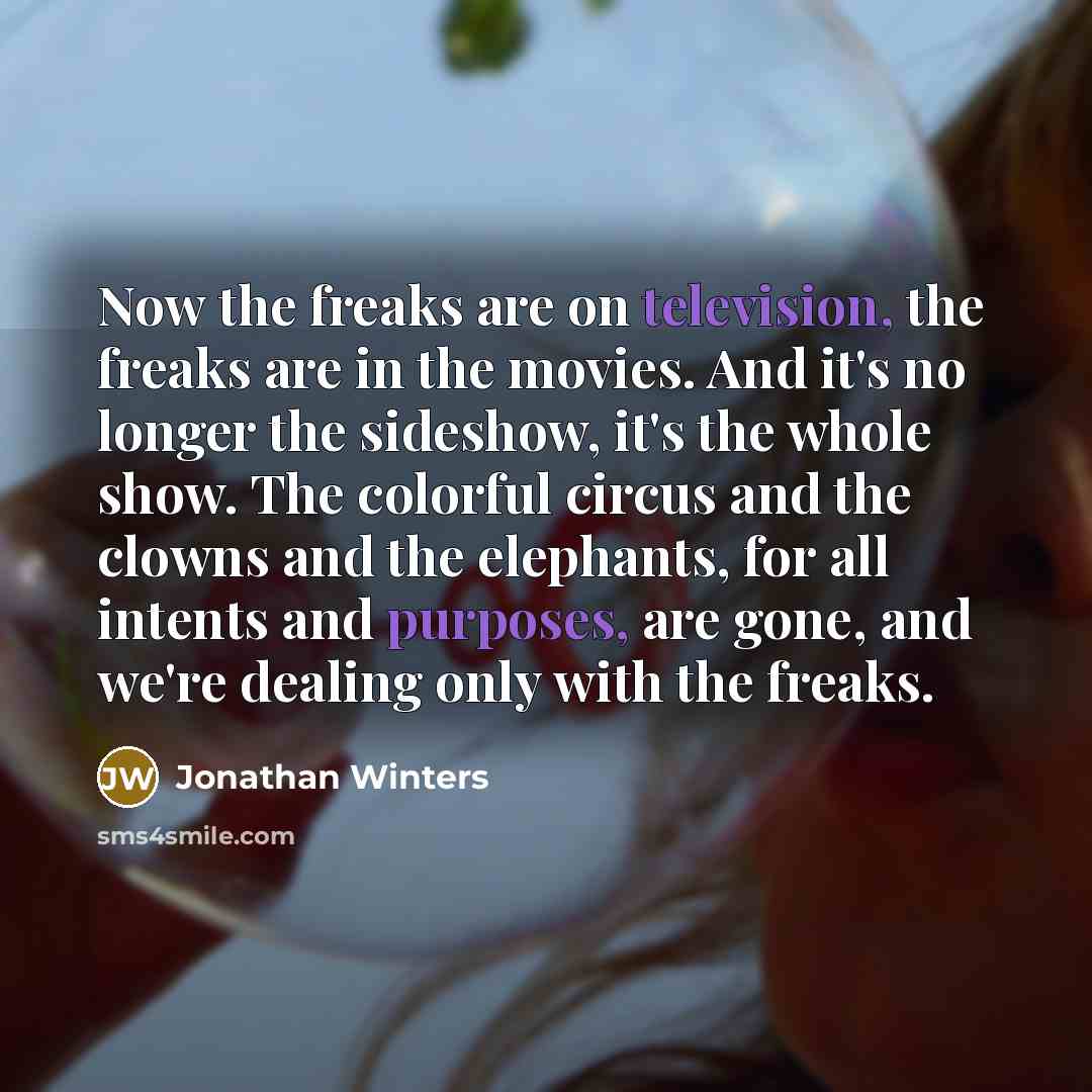“Now the freaks are on television, the freaks are in the movies. And it's no longer the sideshow, it's the whole show. The colorful circus and the clowns and the elephants, for all intents and purposes, are gone, and we're dealing only with the freaks.” quote by Jonathan Winters