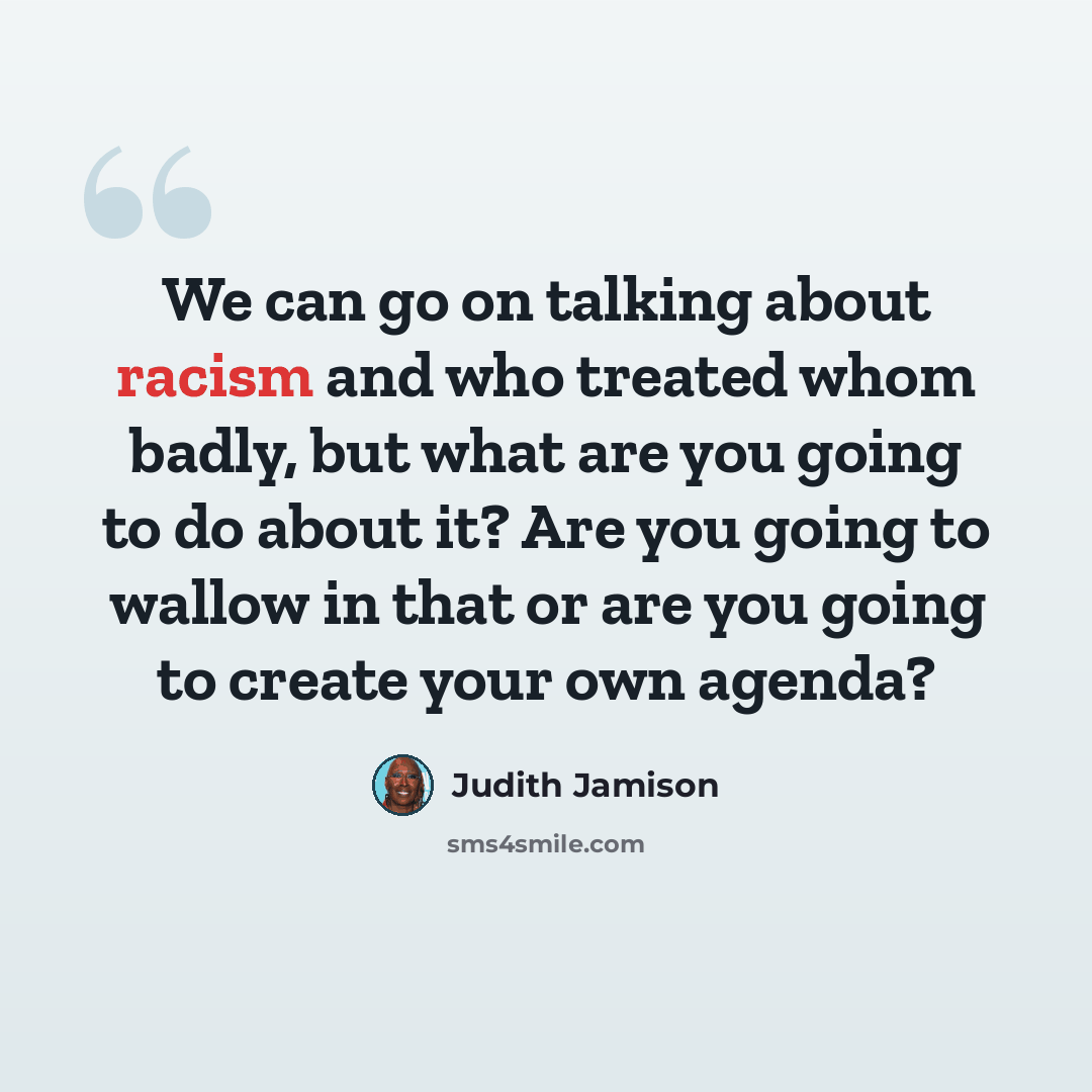 “We can go on talking about racism and who treated whom badly, but what are you going to do about it? Are you going to wallow in that or are you going to create your own agenda?” quote by Judith Jamison