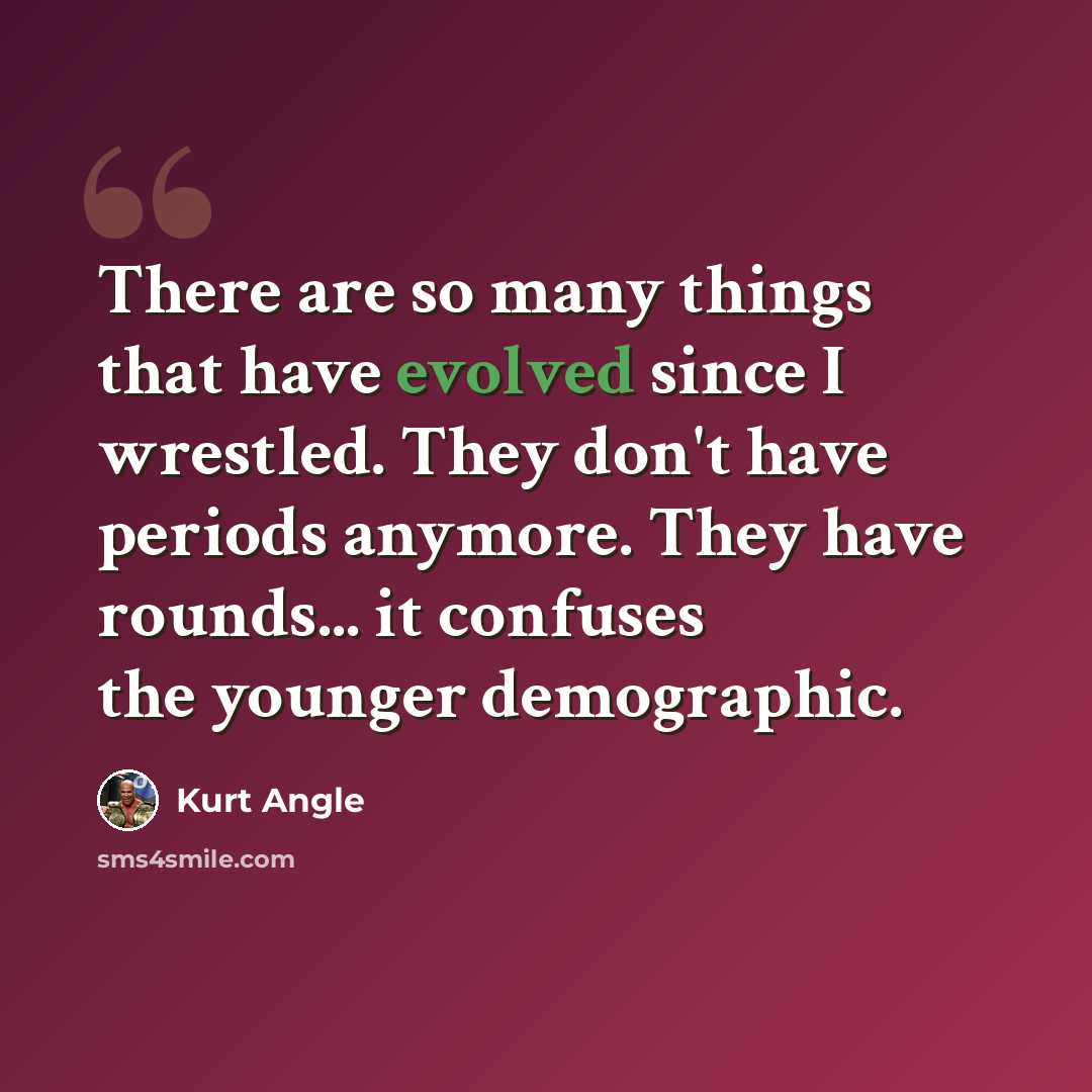 “There are so many things that have evolved since I wrestled. They don't have periods anymore. They have rounds... it confuses the younger demographic.” quote by Kurt Angle