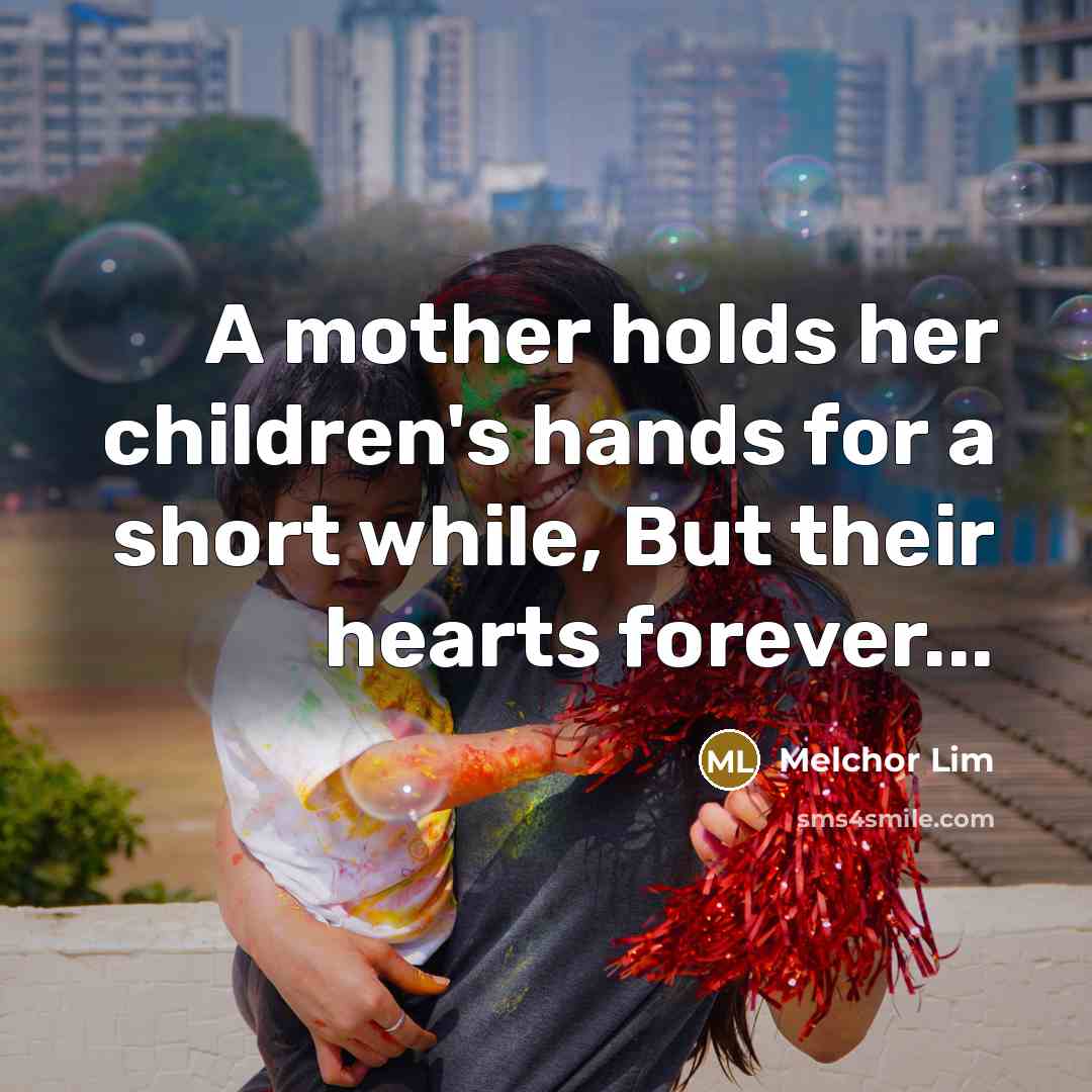 “A mother holds her children's hands for a short while, But their hearts forever...” quote by Melchor Lim