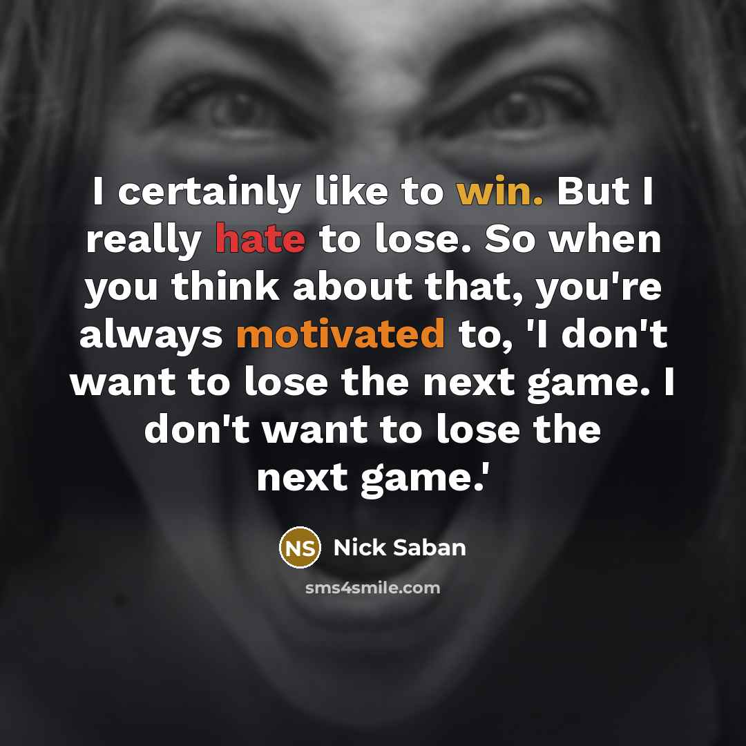 “I certainly like to win. But I really hate to lose. So when you think about that, you're always motivated to, 'I don't want to lose the next game. I don't want to lose the next game.'” quote by Nick Saban