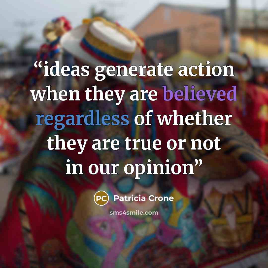 “ideas generate action when they are believed regardless of whether they are true or not in our opinion” quote by Patricia Crone