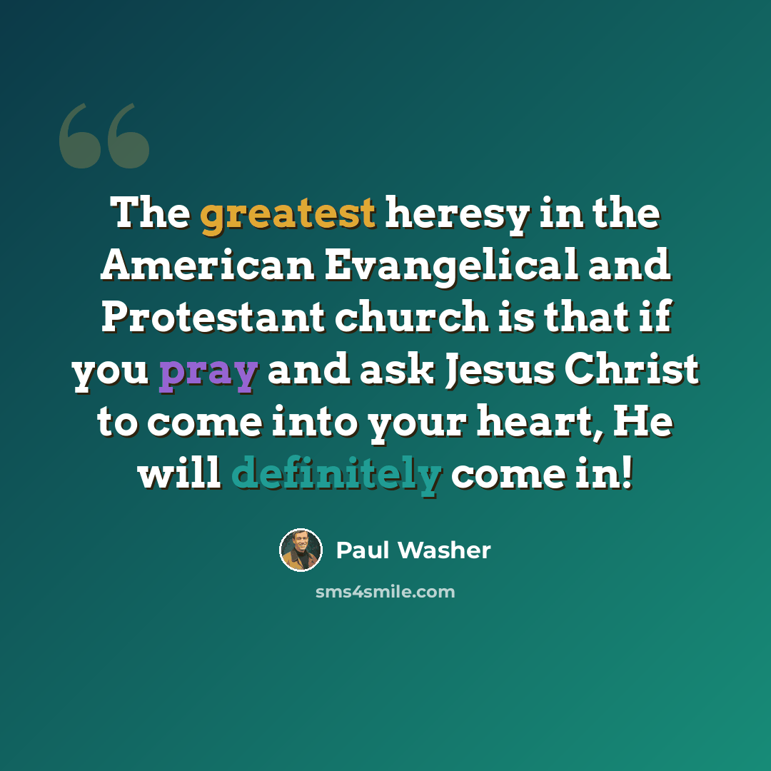 “The greatest heresy in the American Evangelical and Protestant church is that if you pray and ask Jesus Christ to come into your heart, He will definitely come in!” quote by Paul Washer