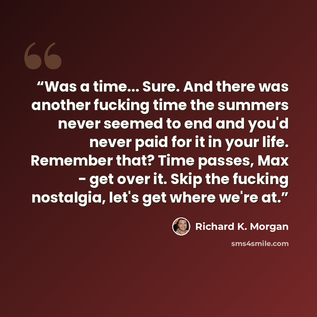 “Was a time... Sure. And there was another fucking time the summers never seemed to end and you'd never paid for it in your life. Remember that? Time passes, Max - get over it. Skip the fucking nostalgia, let's get where we're at.” quote by Richard K. Morgan