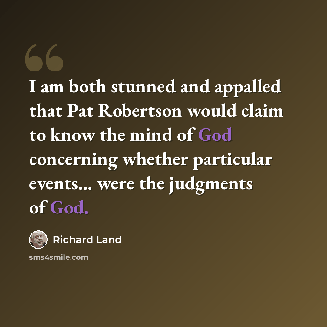 “I am both stunned and appalled that Pat Robertson would claim to know the mind of God concerning whether particular events... were the judgments of God.” quote by Richard Land
