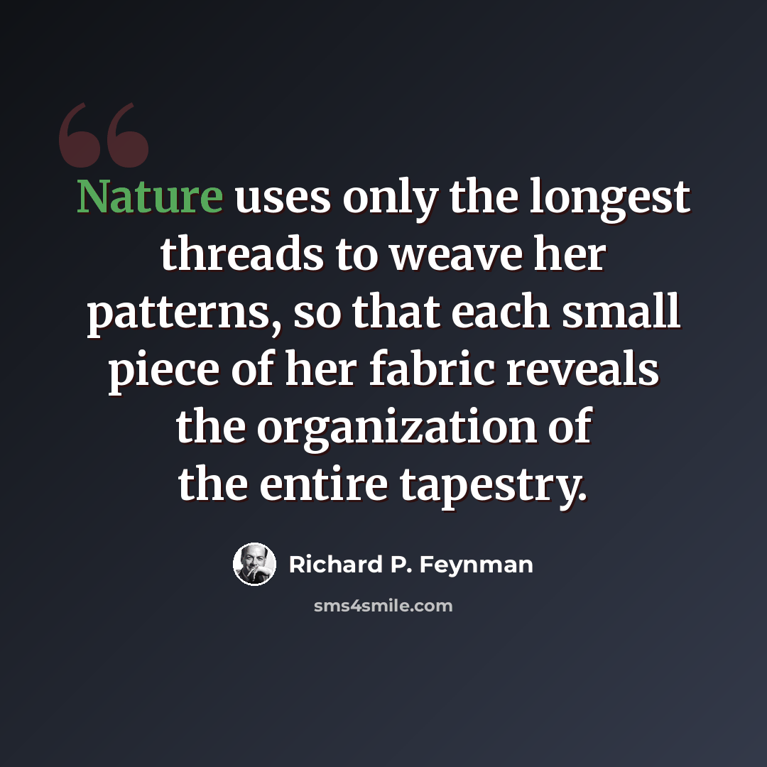 “Nature uses only the longest threads to weave her patterns, so that each small piece of her fabric reveals the organization of the entire tapestry.” quote by Richard P. Feynman
