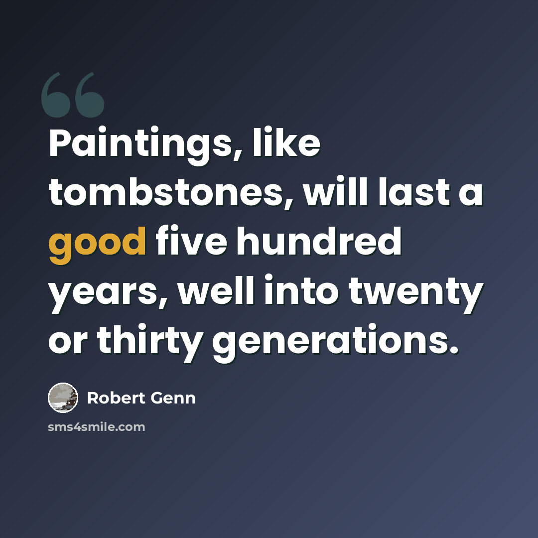 “Paintings, like tombstones, will last a good five hundred years, well into twenty or thirty generations.” quote by Robert Genn