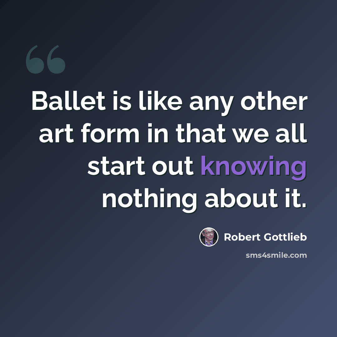 “Ballet is like any other art form in that we all start out knowing nothing about it.” quote by Robert Gottlieb