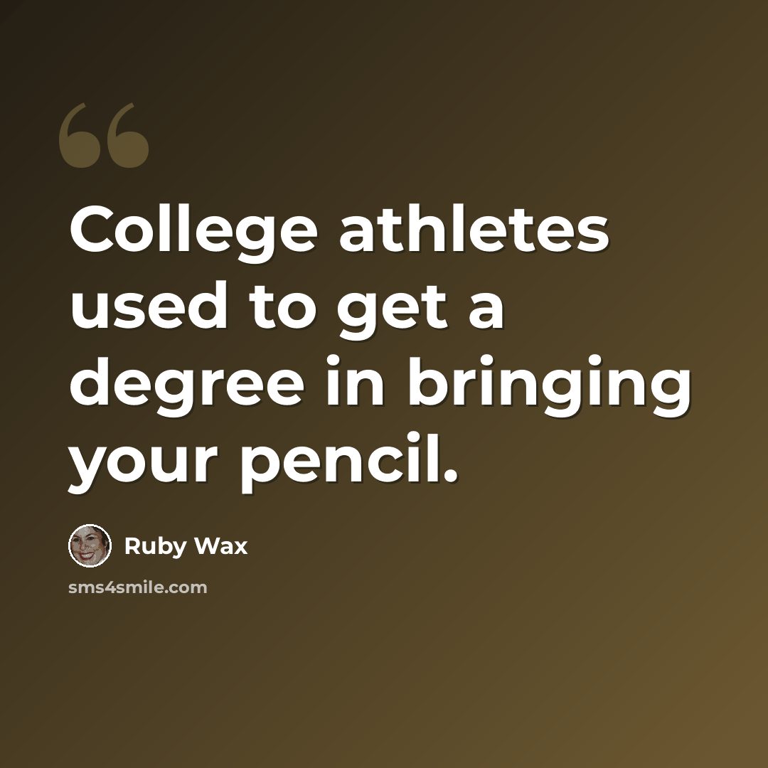 “College athletes used to get a degree in bringing your pencil.” quote by Ruby Wax