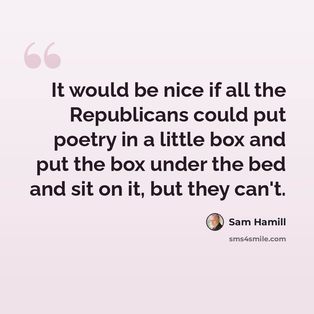 “It would be nice if all the Republicans could put poetry in a little box and put the box under the bed and sit on it, but they can't.” quote by Sam Hamill