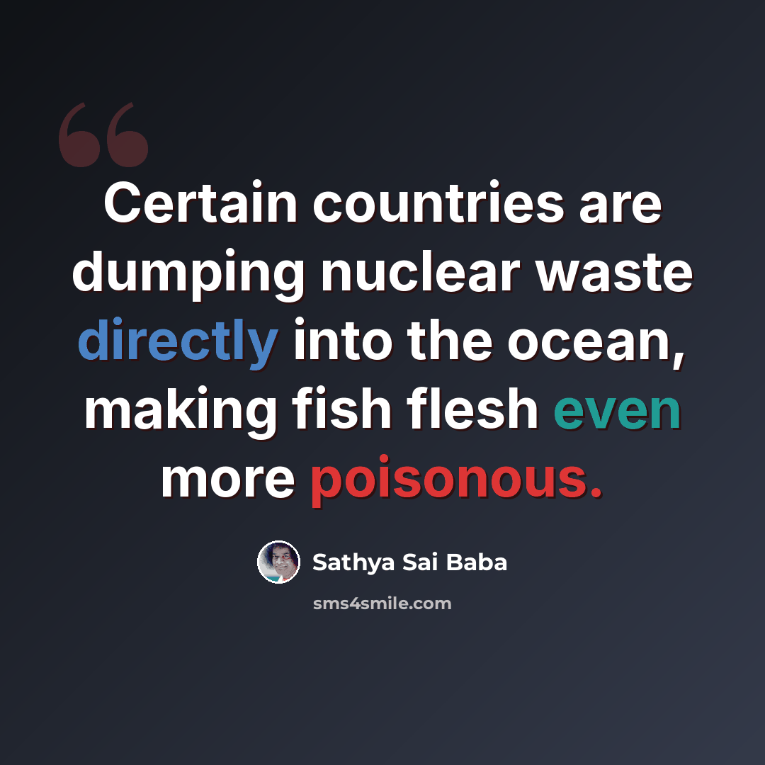 “Certain countries are dumping nuclear waste directly into the ocean, making fish flesh even more poisonous.” quote by Sathya Sai Baba