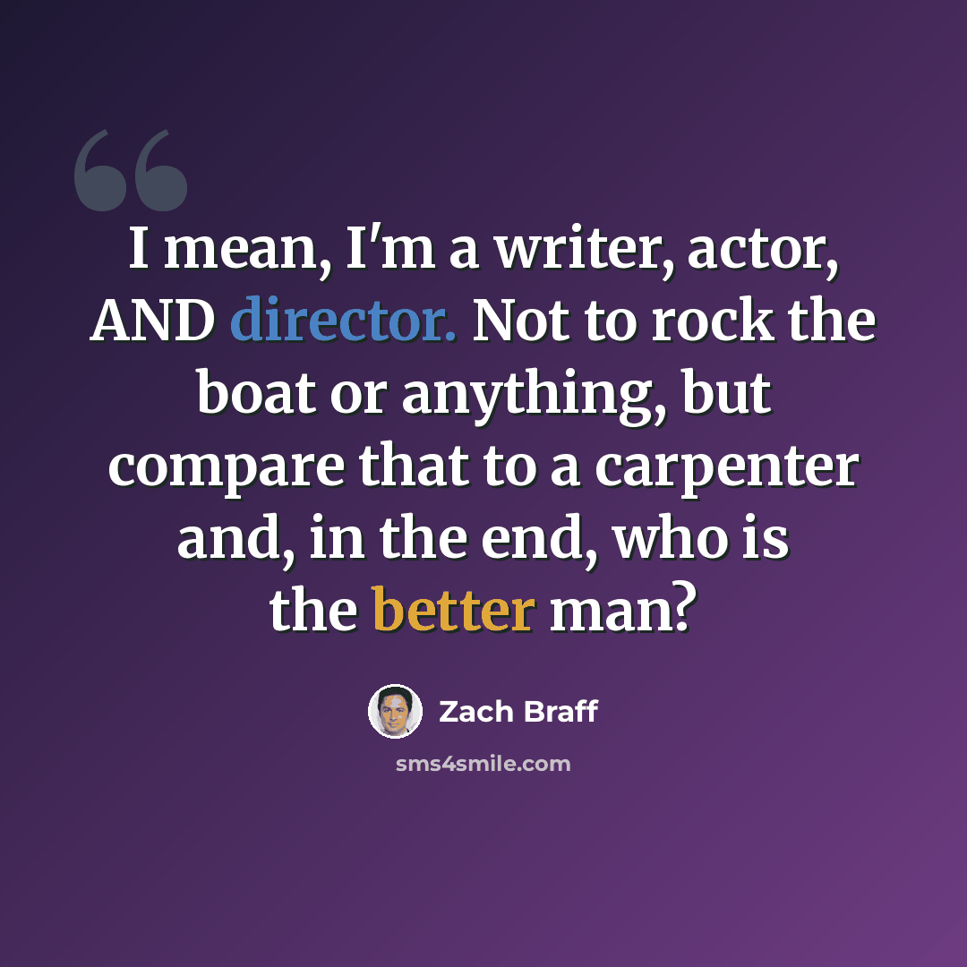 “I mean, I'm a writer, actor, AND director. Not to rock the boat or anything, but compare that to a carpenter and, in the end, who is the better man?” quote by Zach Braff