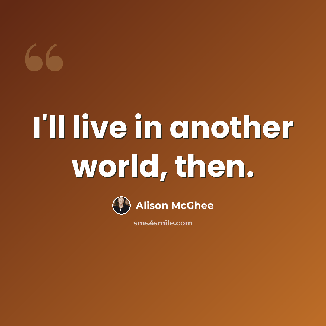 “I'll live in another world, then.” quote by Alison McGhee