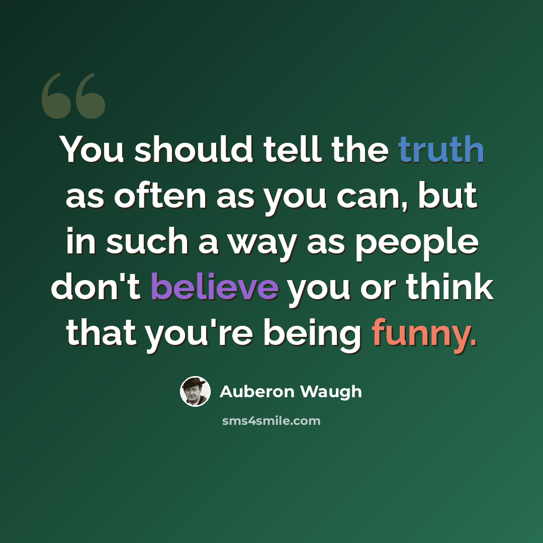 “You should tell the truth as often as you can, but in such a way as people don't believe you or think that you're being funny.” quote by Auberon Waugh