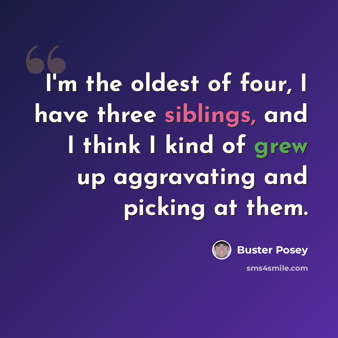 “I'm the oldest of four, I have three siblings, and I think I kind of grew up aggravating and picking at them.” quote by Buster Posey