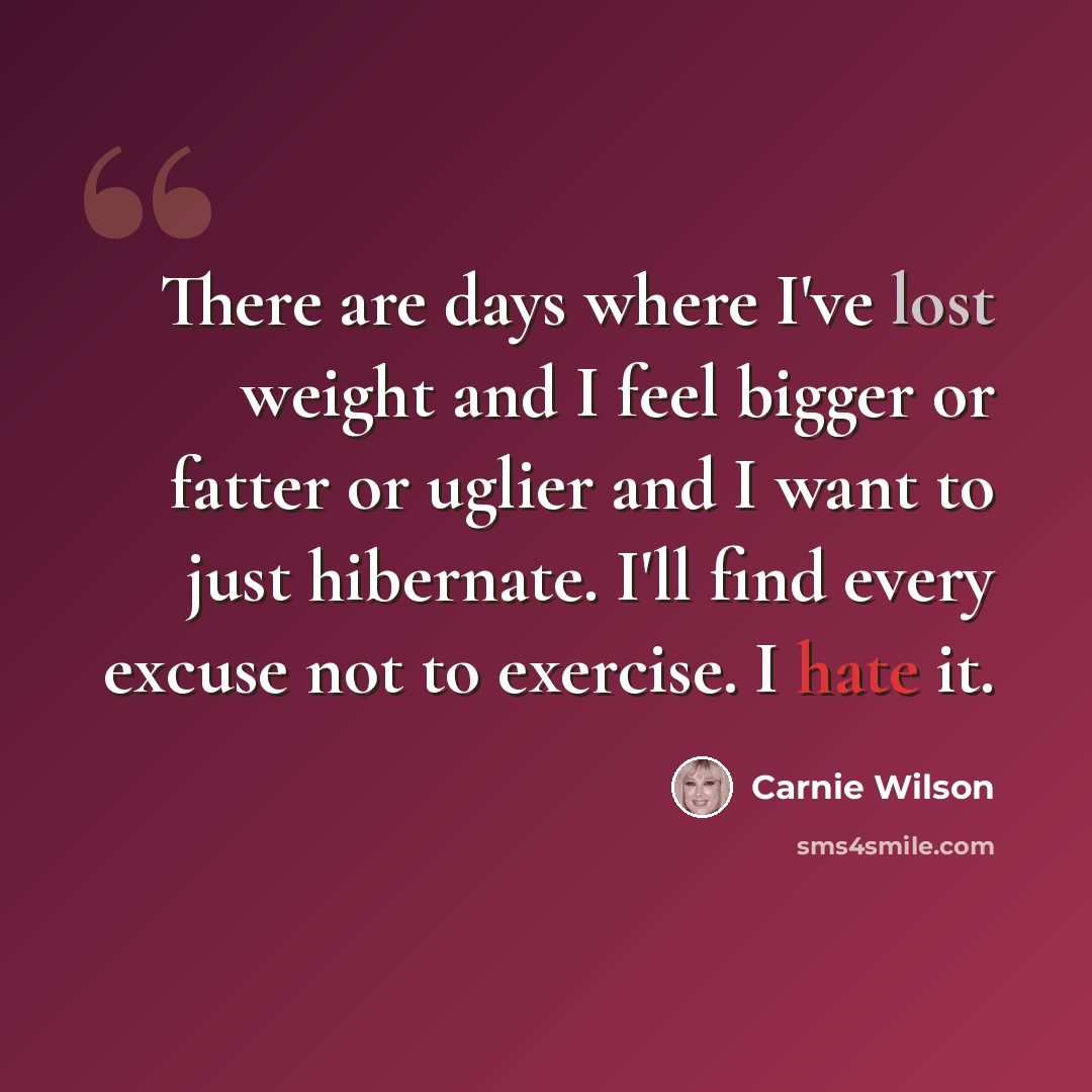 “There are days where I've lost weight and I feel bigger or fatter or uglier and I want to just hibernate. I'll find every excuse not to exercise. I hate it.” quote by Carnie Wilson