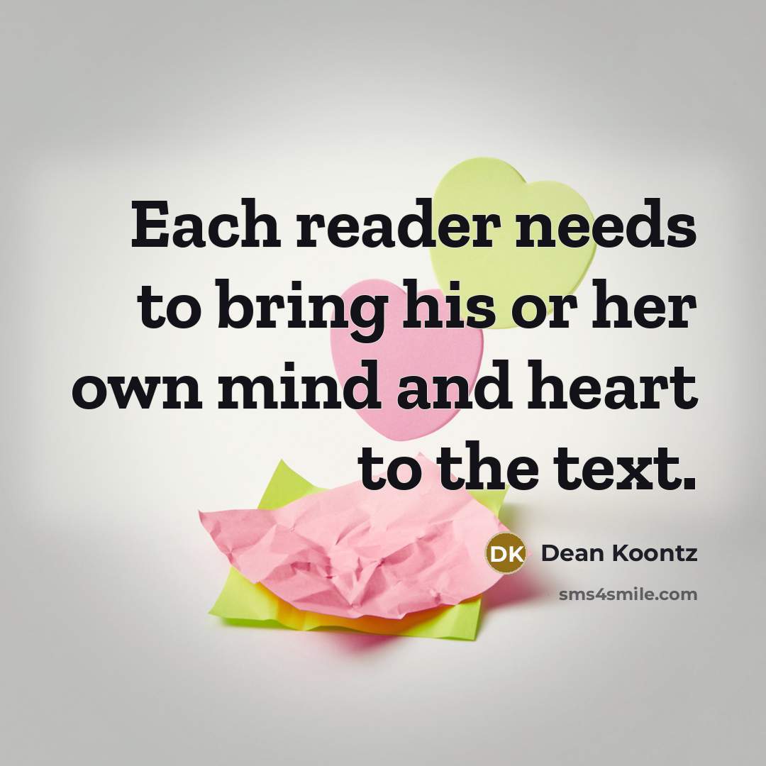 “Each reader needs to bring his or her own mind and heart to the text.” quote by Dean Koontz