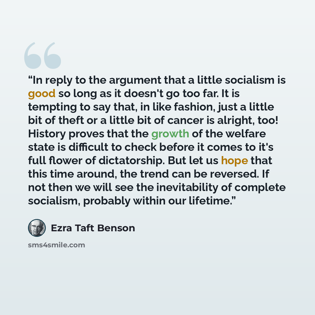 “In reply to the argument that a little socialism is good so long as it doesn't go too far. It is tempting to say that, in like fashion, just a little bit of theft or a little bit of cancer is alright, too! History proves that the growth of the welfare state is difficult to check before it comes to…” quote by Ezra Taft Benson