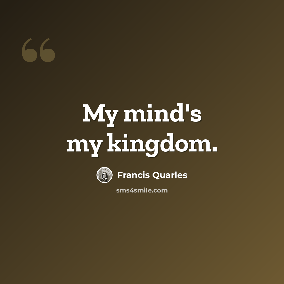 “My mind's my kingdom.” quote by Francis Quarles