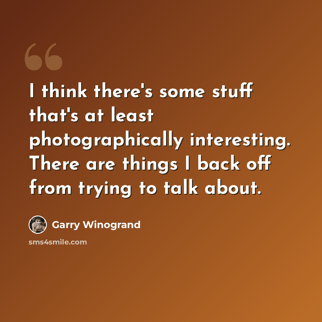 “I think there's some stuff that's at least photographically interesting. There are things I back off from trying to talk about.” quote by Garry Winogrand